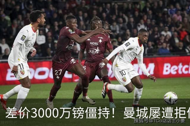 差价3000万镑僵持！曼城屡遭拒仍死磕到底，豪门执着背后藏深层博弈？