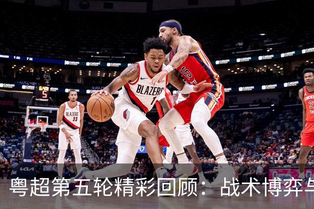 粤超第五轮精彩回顾：战术博弈与明星球员的交锋